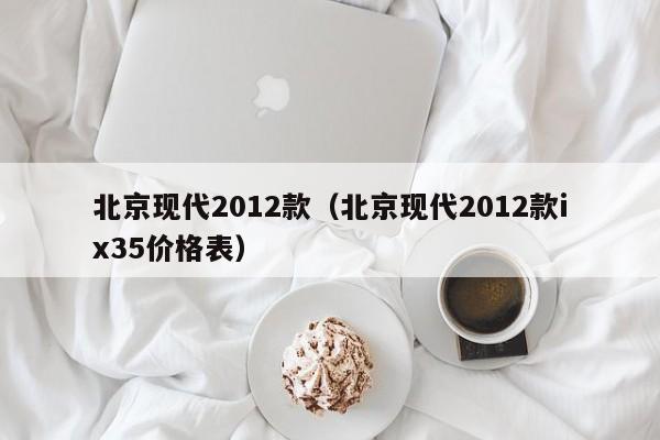 北京现代2012款（北京现代2012款ix35价格表）