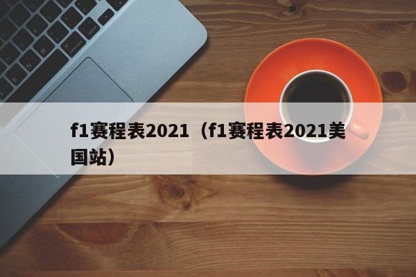 f1赛程表2021（f1赛程表2021美国站）