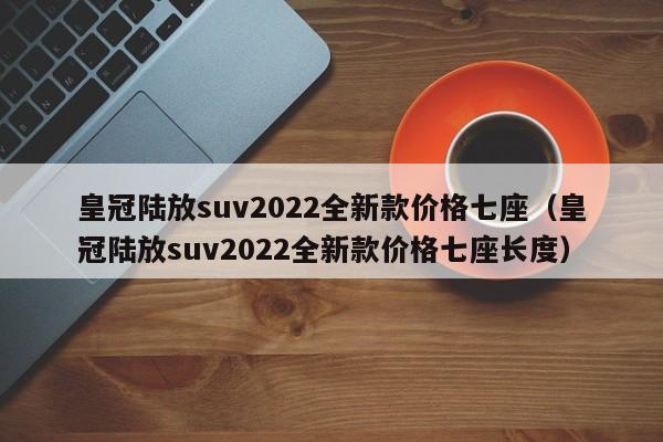 皇冠陆放suv2022全新款价格七座（皇冠陆放suv2022全新款价格七座长度）