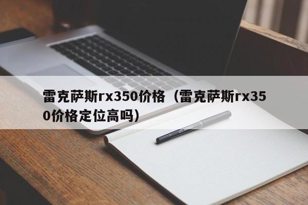 雷克萨斯rx350价格（雷克萨斯rx350价格定位高吗）