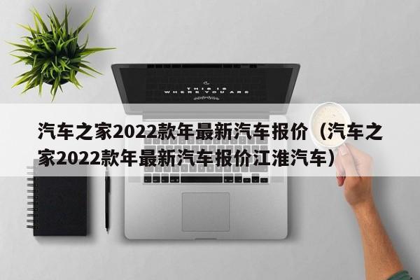 汽车之家2022款年最新汽车报价（汽车之家2022款年最新汽车报价江淮汽车）