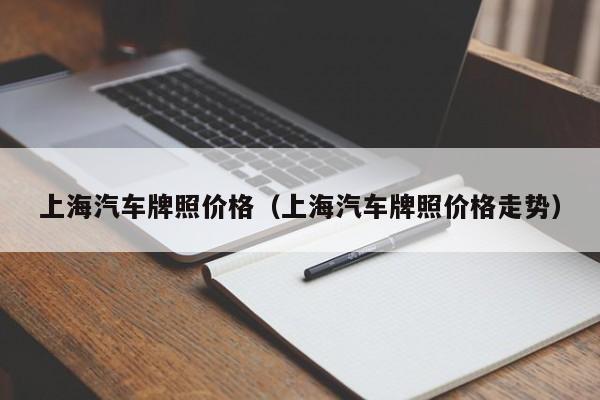 上海汽车牌照价格（上海汽车牌照价格走势）