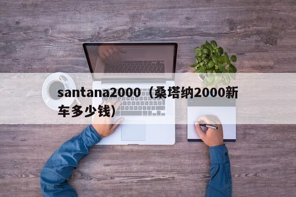 santana2000（桑塔纳2000新车多少钱）