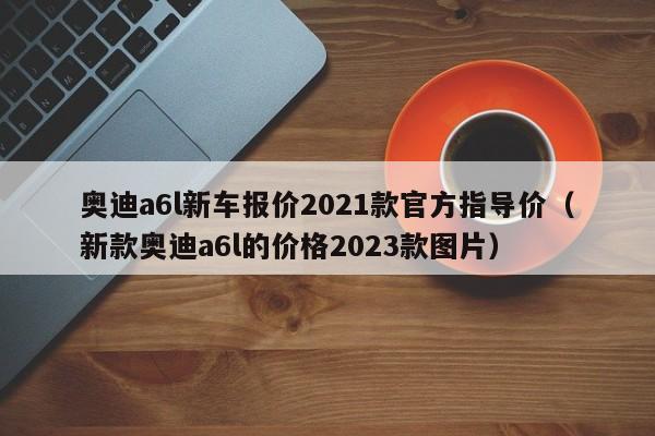 奥迪a6l新车报价2021款官方指导价（新款奥迪a6l的价格2023款图片）