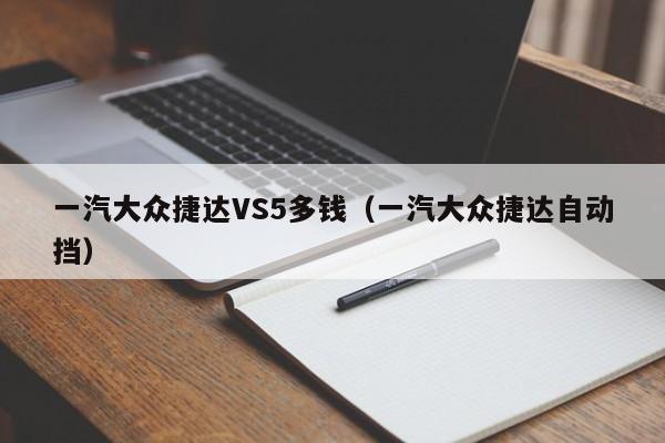 一汽大众捷达VS5多钱（一汽大众捷达自动挡）