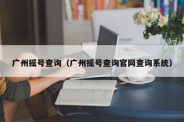 广州摇号查询（广州摇号查询官网查询系统）