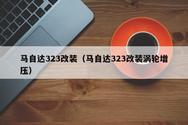 马自达323改装（马自达323改装涡轮增压）