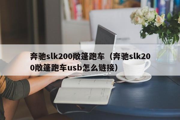 奔驰slk200敞篷跑车（奔驰slk200敞篷跑车usb怎么链接）