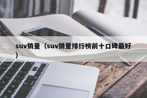 suv销量（suv销量排行榜前十口碑最好）