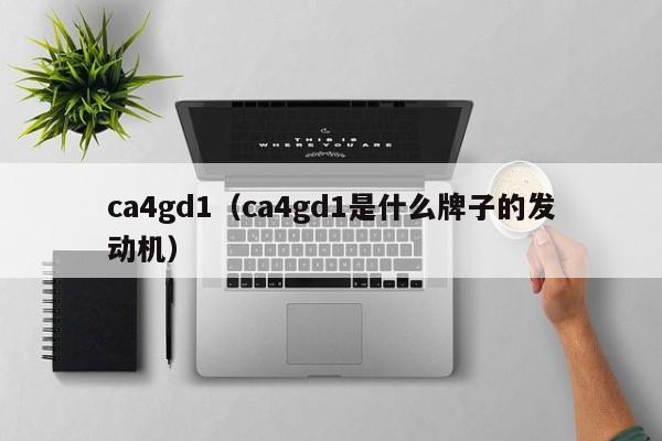 ca4gd1（ca4gd1是什么牌子的发动机）