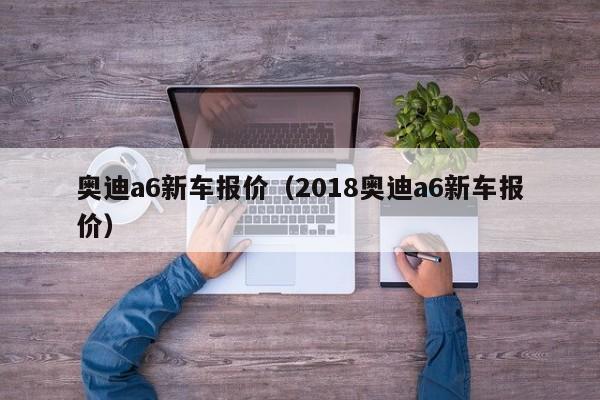 奥迪a6新车报价（2018奥迪a6新车报价）