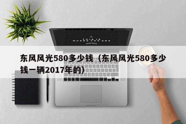 东风风光580多少钱（东风风光580多少钱一辆2017年的）