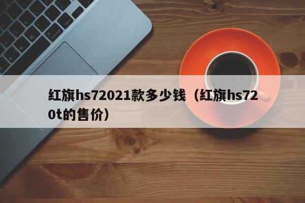 红旗hs72021款多少钱（红旗hs720t的售价）