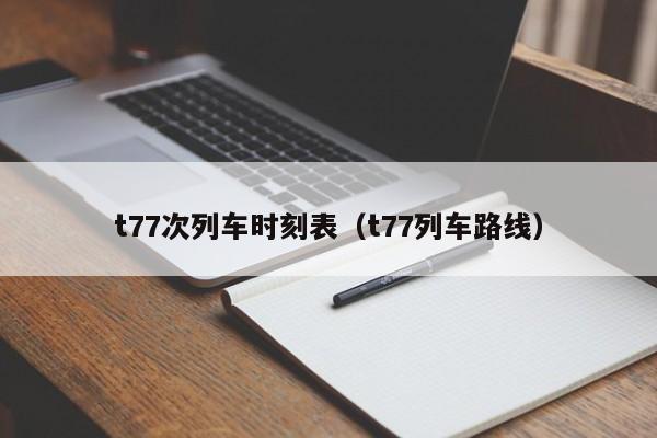 t77次列车时刻表（t77列车路线）