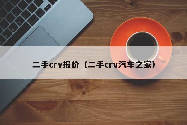 二手crv报价（二手crv汽车之家）