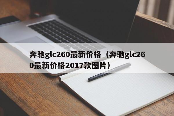 奔驰glc260最新价格（奔驰glc260最新价格2017款图片）