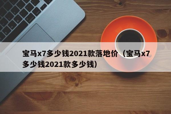 宝马x7多少钱2021款落地价（宝马x7多少钱2021款多少钱）