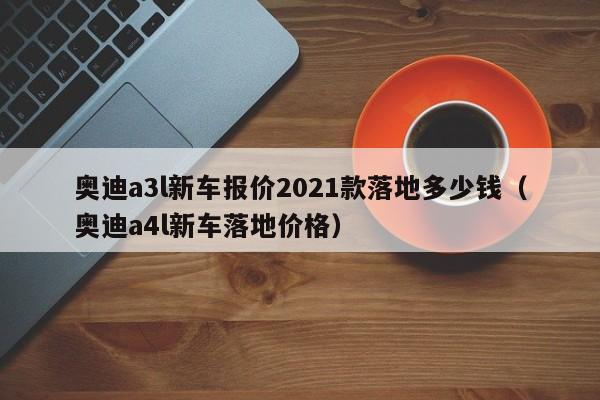 奥迪a3l新车报价2021款落地多少钱（奥迪a4l新车落地价格）