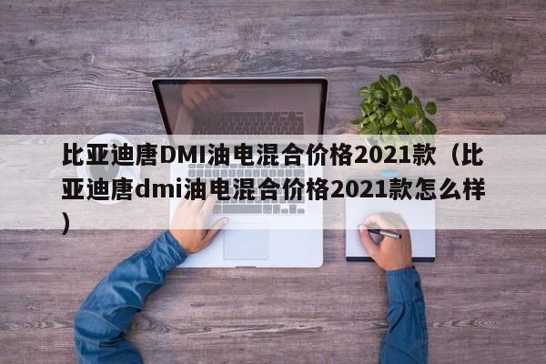 比亚迪唐DMI油电混合价格2021款（比亚迪唐dmi油电混合价格2021款怎么样）