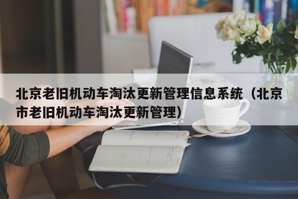 北京老旧机动车淘汰更新管理信息系统（北京市老旧机动车淘汰更新管理）