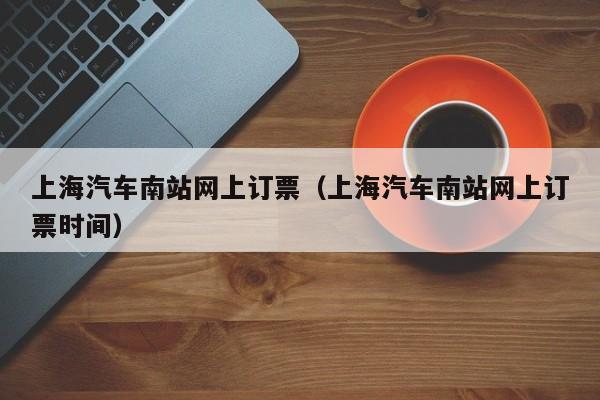 上海汽车南站网上订票（上海汽车南站网上订票时间）