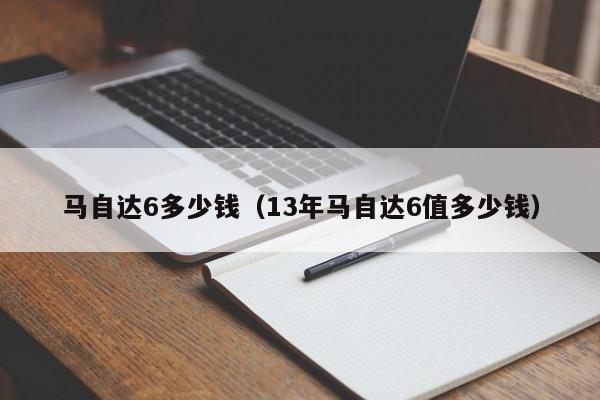 马自达6多少钱（13年马自达6值多少钱）