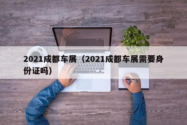 2021成都车展（2021成都车展需要身份证吗）