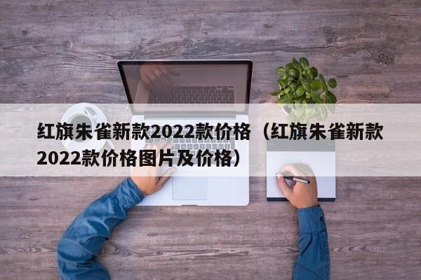 红旗朱雀新款2022款价格（红旗朱雀新款2022款价格图片及价格）