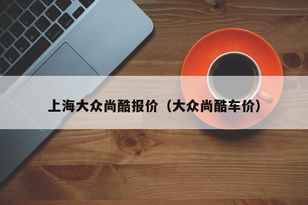 上海大众尚酷报价（大众尚酷车价）