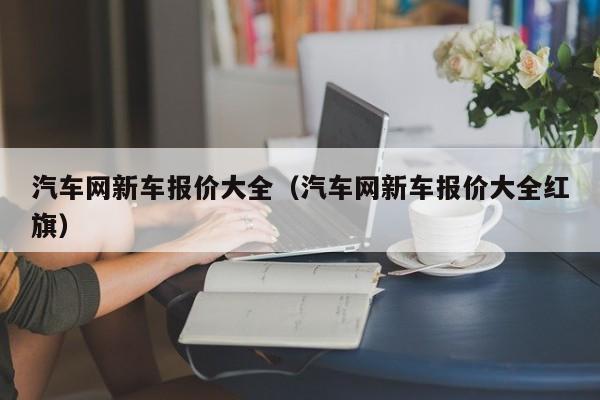 汽车网新车报价大全（汽车网新车报价大全红旗）