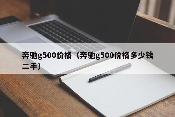 奔驰g500价格（奔驰g500价格多少钱二手）