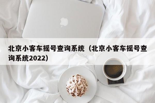 北京小客车摇号查询系统（北京小客车摇号查询系统2022）