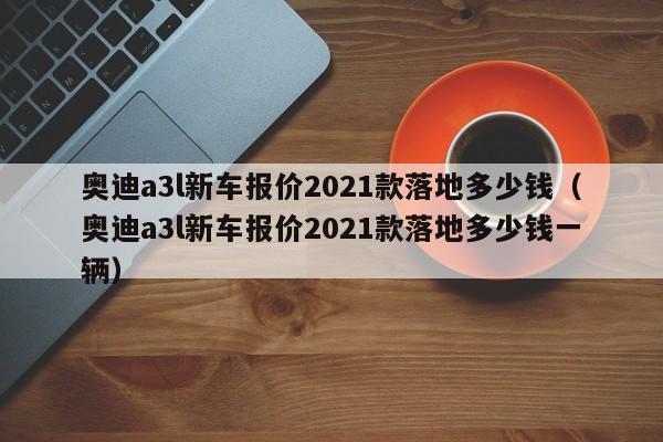 奥迪a3l新车报价2021款落地多少钱（奥迪a3l新车报价2021款落地多少钱一辆）