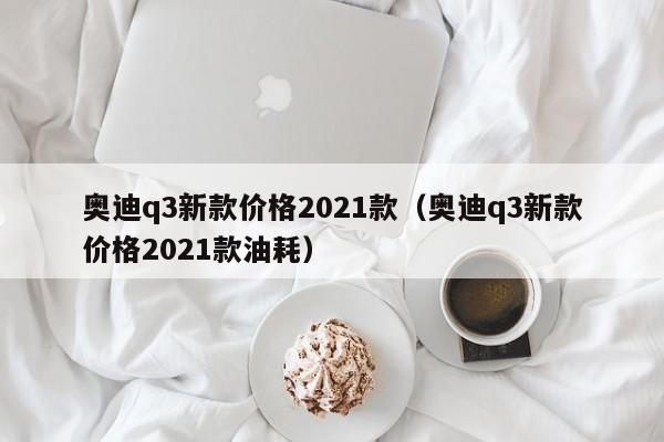 奥迪q3新款价格2021款（奥迪q3新款价格2021款油耗）