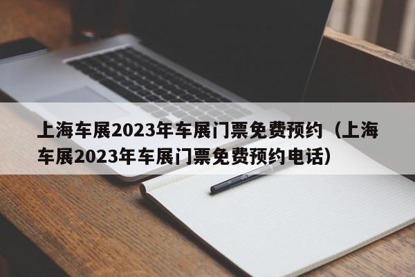 上海车展2023年车展门票免费预约（上海车展2023年车展门票免费预约电话）