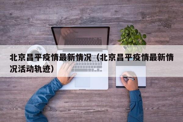 北京昌平疫情最新情况（北京昌平疫情最新情况活动轨迹）