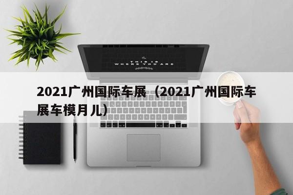 2021广州国际车展（2021广州国际车展车模月儿）