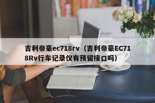 吉利帝豪ec718rv（吉利帝豪EC718Rv行车记录仪有预留接口吗）