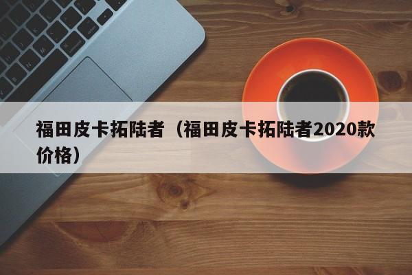 福田皮卡拓陆者（福田皮卡拓陆者2020款价格）