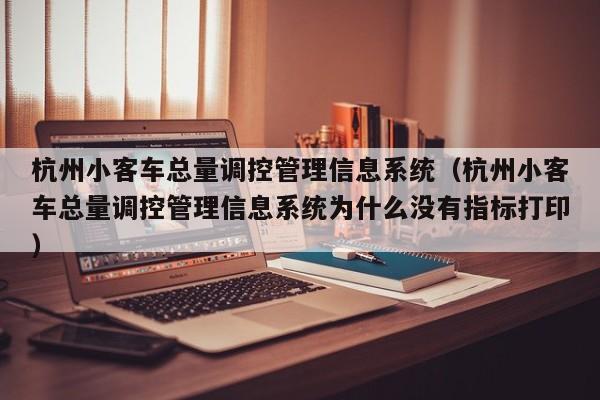 杭州小客车总量调控管理信息系统（杭州小客车总量调控管理信息系统为什么没有指标打印）