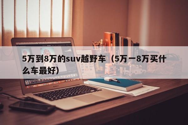 5万到8万的suv越野车（5万一8万买什么车最好）