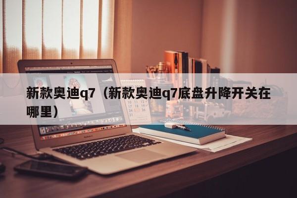 新款奥迪q7（新款奥迪q7底盘升降开关在哪里）