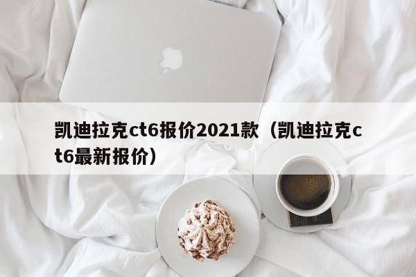 凯迪拉克ct6报价2021款（凯迪拉克ct6最新报价）