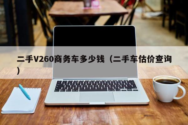 二手V260商务车多少钱（二手车估价查询）