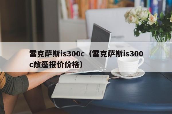 雷克萨斯is300c（雷克萨斯is300c敞篷报价价格）