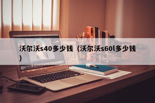 沃尔沃s40多少钱（沃尔沃s60l多少钱）