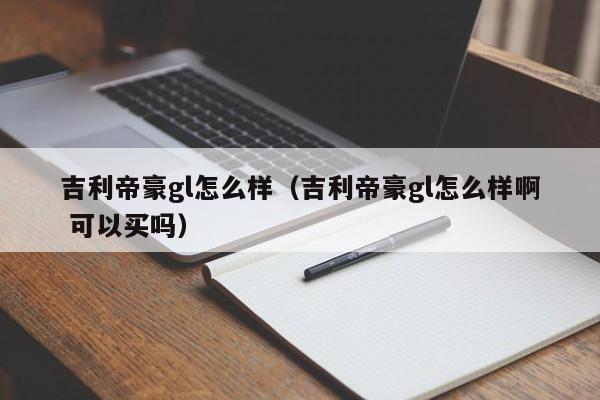 吉利帝豪gl怎么样（吉利帝豪gl怎么样啊 可以买吗）