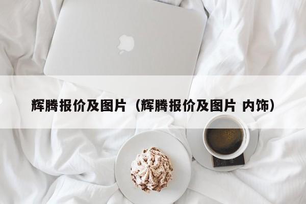 辉腾报价及图片（辉腾报价及图片 内饰）