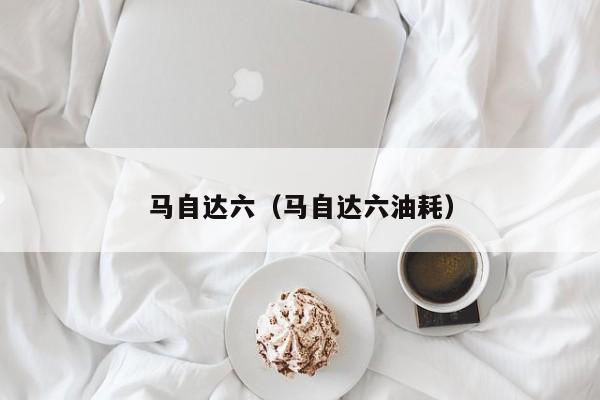 马自达六（马自达六油耗）