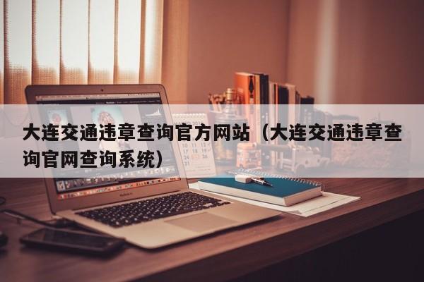 大连交通违章查询官方网站（大连交通违章查询官网查询系统）